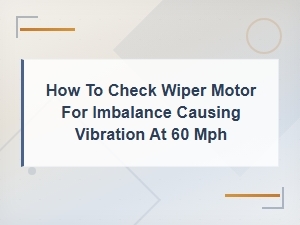 Wiper Motor Imbalance Causing Vibration at 60 Mph: How to Check