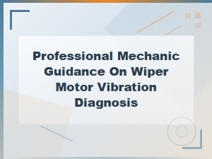 Wiper Motor Vibration Diagnosis: Professional Mechanic Guide to Common Causes