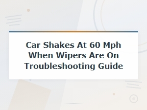 Car Shakes at 60 Mph When Wipers Are on Troubleshooting Guide