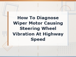 How to Diagnose Wiper Motor Causing Steering Wheel Vibration at Highway Speed