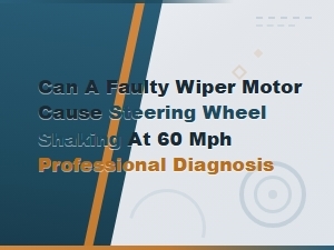 Wiper Motor and Steering Wheel Shaking at 60 Mph Professional Diagnosis Guide