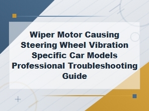 Wiper Motor Causing Steering Wheel Vibration Specific Car Models Professional Troubleshooting Guide