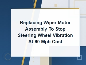 Wiper Motor Assembly Replacement to Fix 60 Mph Steering Vibration: Cost Guide