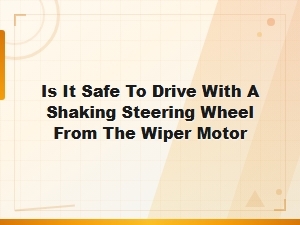 Is It Safe to Drive with a Shaking Steering Wheel From the Wiper Motor?